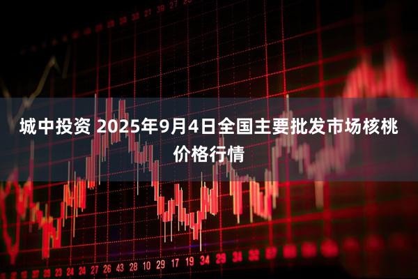 城中投资 2025年9月4日全国主要批发市场核桃价格行情