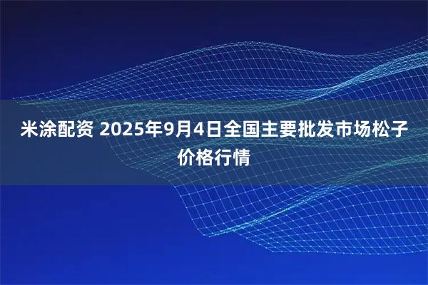 米涂配资 2025年9月4日全国主要批发市场松子价格行情