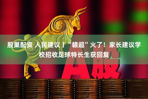 股巢配资 人民建议丨“赣超”火了！家长建议学校招收足球特长生获回复