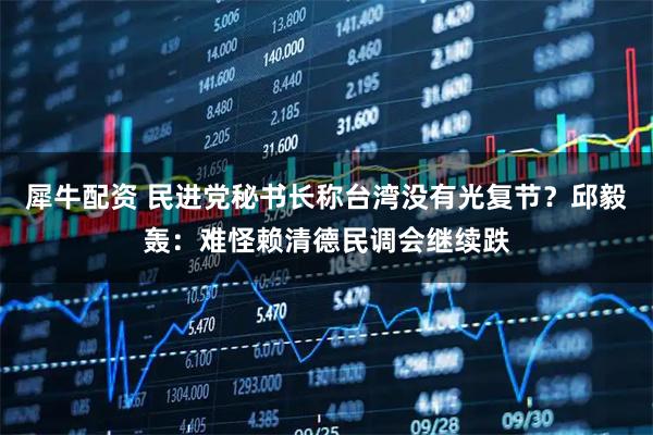 犀牛配资 民进党秘书长称台湾没有光复节？邱毅轰：难怪赖清德民调会继续跌