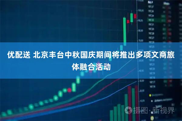 优配送 北京丰台中秋国庆期间将推出多项文商旅体融合活动