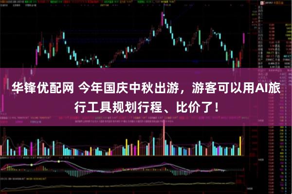 华锋优配网 今年国庆中秋出游，游客可以用AI旅行工具规划行程、比价了！