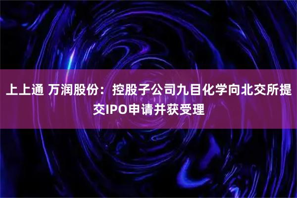 上上通 万润股份：控股子公司九目化学向北交所提交IPO申请并获受理
