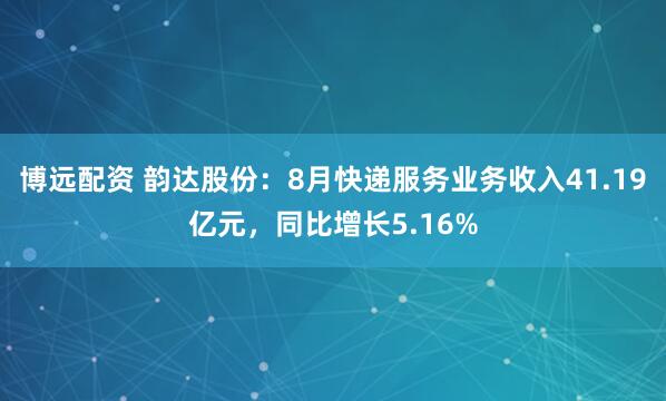 博远配资 韵达股份：8月快递服务业务收入41.19亿元，同比增长5.16%