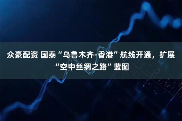 众豪配资 国泰“乌鲁木齐-香港”航线开通，扩展“空中丝绸之路”蓝图