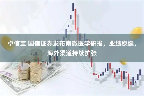 卓信宝 国信证券发布南微医学研报，业绩稳健，海外渠道持续扩张