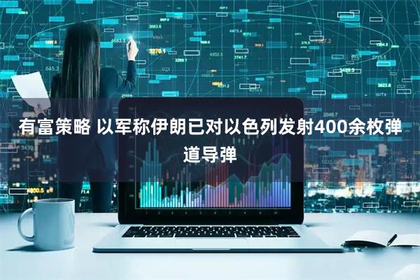 有富策略 以军称伊朗已对以色列发射400余枚弹道导弹