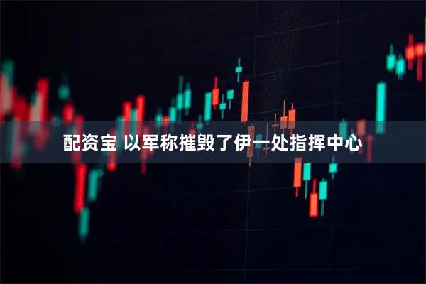 配资宝 以军称摧毁了伊一处指挥中心