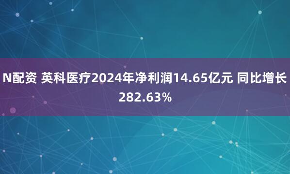 N配资 英科医疗2024年净利润14.65亿元 同比增长282.63%