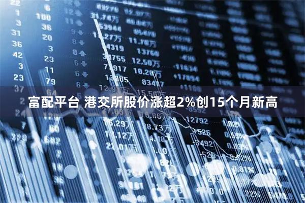 富配平台 港交所股价涨超2%创15个月新高