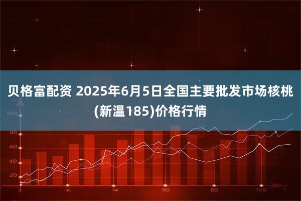 贝格富配资 2025年6月5日全国主要批发市场核桃(新温185)价格行情