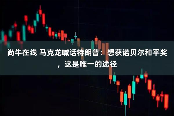 尚牛在线 马克龙喊话特朗普：想获诺贝尔和平奖，这是唯一的途径