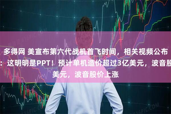 多得网 美宣布第六代战机首飞时间，相关视频公布， 网友：这明明是PPT！预计单机造价超过3亿美元，波音股价上涨