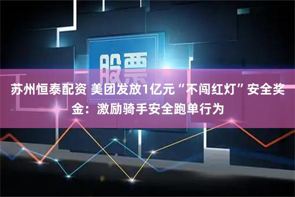 苏州恒泰配资 美团发放1亿元“不闯红灯”安全奖金：激励骑手安全跑单行为