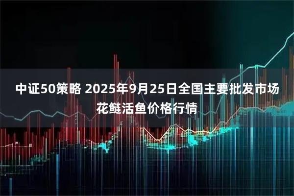 中证50策略 2025年9月25日全国主要批发市场花鲢活鱼价格行情