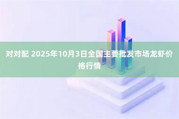 对对配 2025年10月3日全国主要批发市场龙虾价格行情