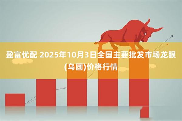 盈富优配 2025年10月3日全国主要批发市场龙眼(乌圆)价格行情