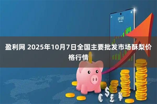 盈利网 2025年10月7日全国主要批发市场酥梨价格行情
