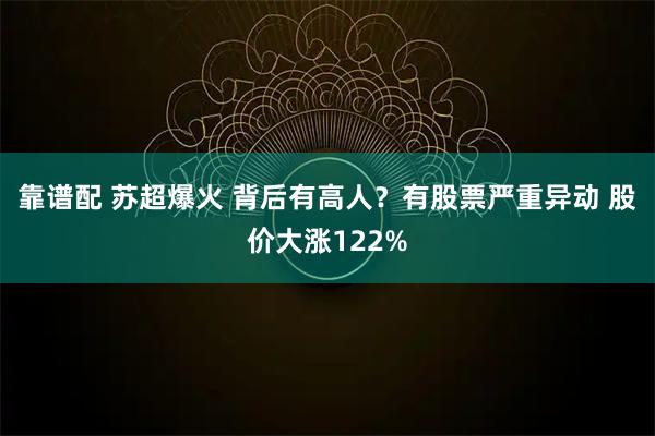 靠谱配 苏超爆火 背后有高人？有股票严重异动 股价大涨122%