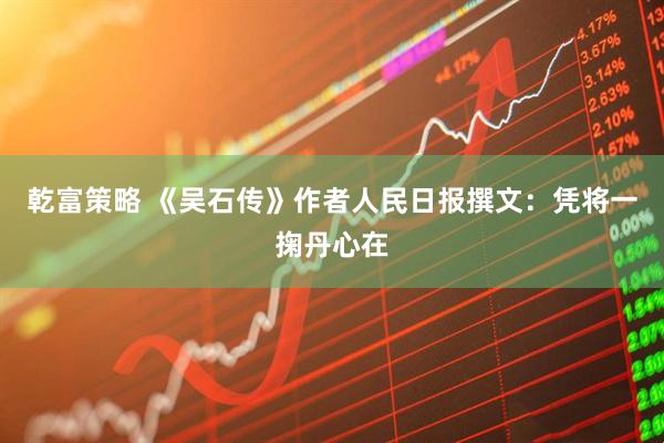 乾富策略 《吴石传》作者人民日报撰文：凭将一掬丹心在
