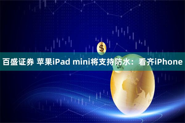 百盛证券 苹果iPad mini将支持防水：看齐iPhone