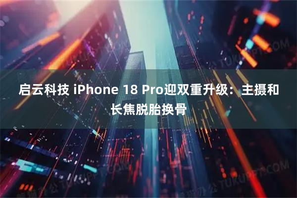 启云科技 iPhone 18 Pro迎双重升级：主摄和长焦脱胎换骨