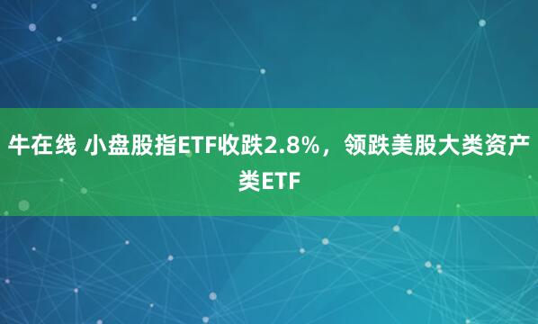 牛在线 小盘股指ETF收跌2.8%，领跌美股大类资产类ETF