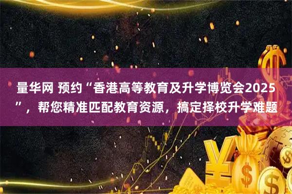 量华网 预约“香港高等教育及升学博览会2025”，帮您精准匹配教育资源，搞定择校升学难题