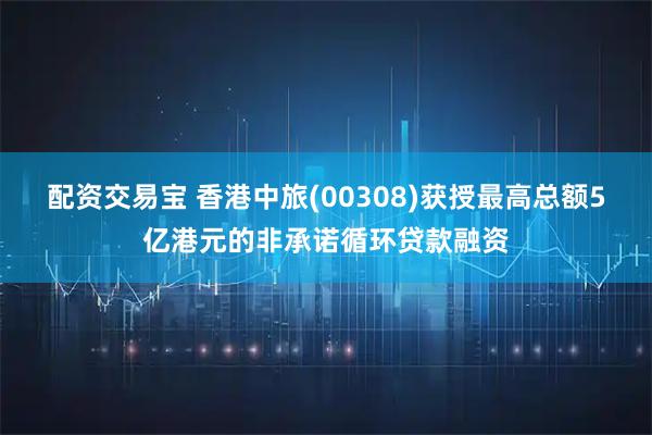 配资交易宝 香港中旅(00308)获授最高总额5亿港元的非承诺循环贷款融资