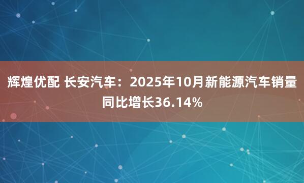 辉煌优配 长安汽车：2025年10月新能源汽车销量同比增长36.14%
