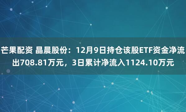 芒果配资 晶晨股份：12月9日持仓该股ETF资金净流出708.81万元，3日累计净流入1124.10万元