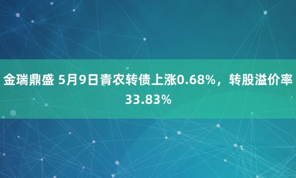 金瑞鼎盛 5月9日青农转债上涨0.68%，转股溢价率33.83%