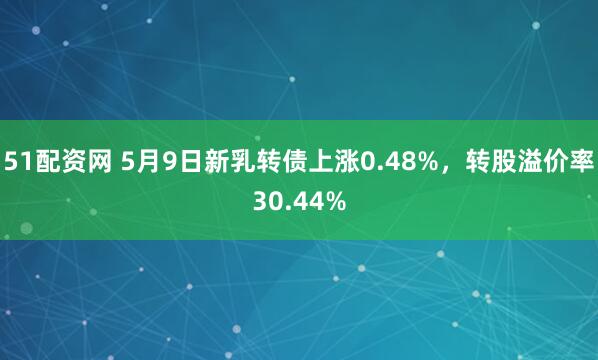 51配资网 5月9日新乳转债上涨0.48%，转股溢价率30.44%