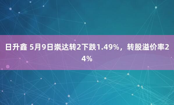 日升鑫 5月9日崇达转2下跌1.49%，转股溢价率24%
