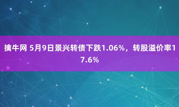 擒牛网 5月9日景兴转债下跌1.06%，转股溢价率17.6%