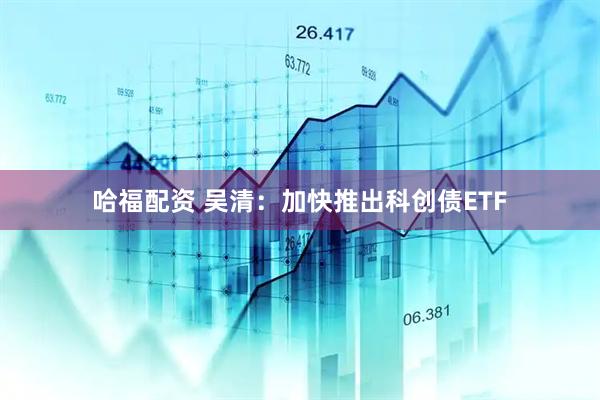 哈福配资 吴清：加快推出科创债ETF