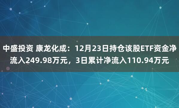 中盛投资 康龙化成：12月23日持仓该股ETF资金净流入249.98万元，3日累计净流入110.94万元