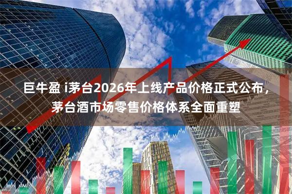 巨牛盈 i茅台2026年上线产品价格正式公布，茅台酒市场零售价格体系全面重塑