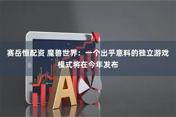 赛岳恒配资 魔兽世界：一个出乎意料的独立游戏模式将在今年发布