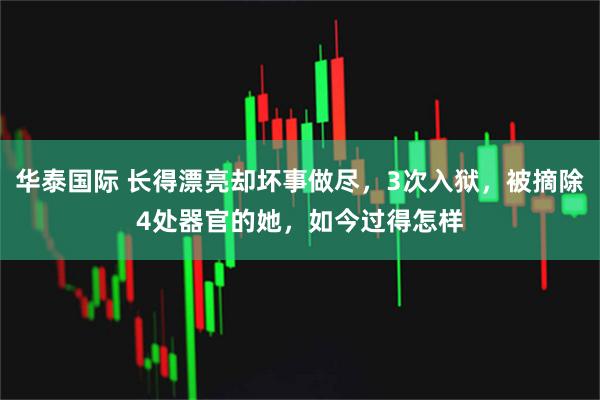 华泰国际 长得漂亮却坏事做尽，3次入狱，被摘除4处器官的她，如今过得怎样