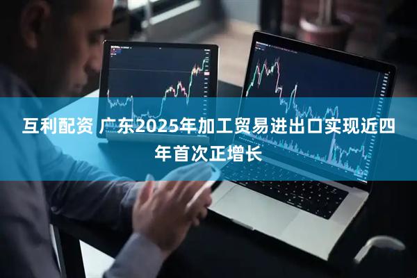 互利配资 广东2025年加工贸易进出口实现近四年首次正增长