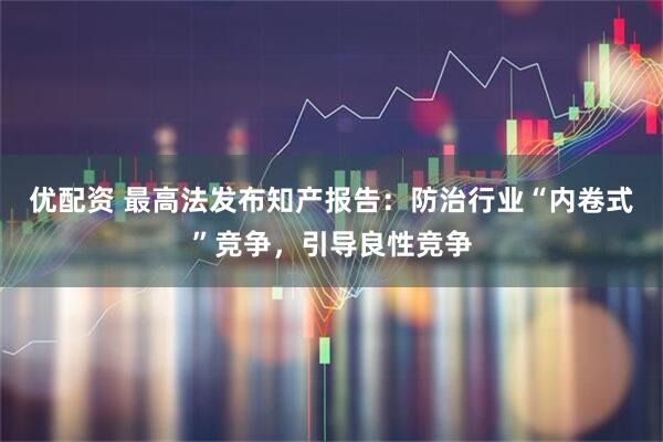 优配资 最高法发布知产报告：防治行业“内卷式”竞争，引导良性竞争