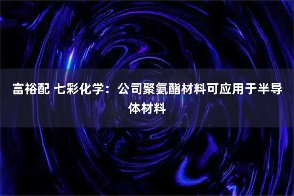 富裕配 七彩化学：公司聚氨酯材料可应用于半导体材料