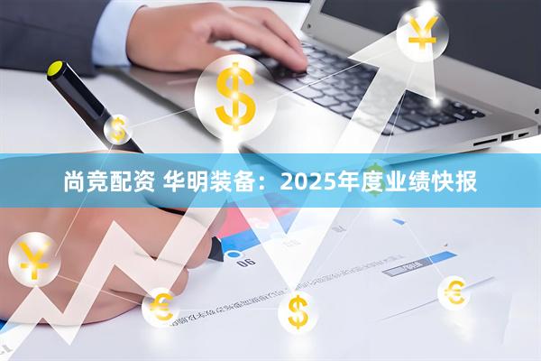 尚竞配资 华明装备：2025年度业绩快报