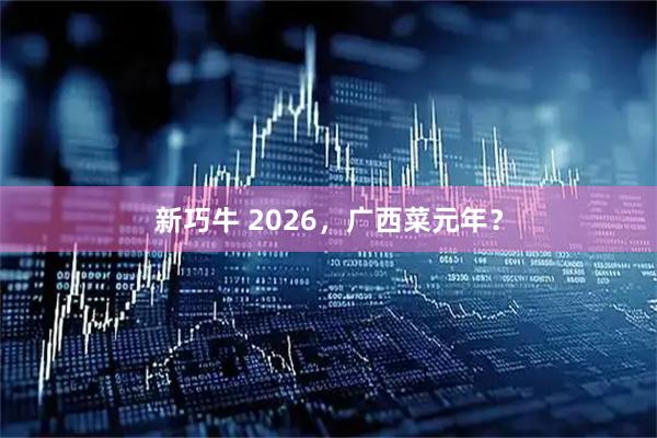 新巧牛 2026，广西菜元年？