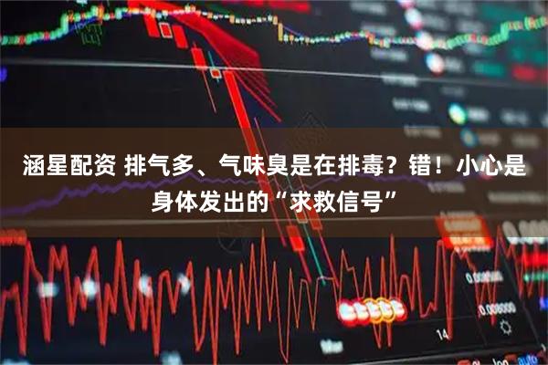 涵星配资 排气多、气味臭是在排毒？错！小心是身体发出的“求救信号”