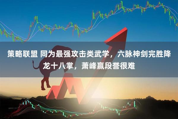 策略联盟 同为最强攻击类武学，六脉神剑完胜降龙十八掌，萧峰赢段誉很难