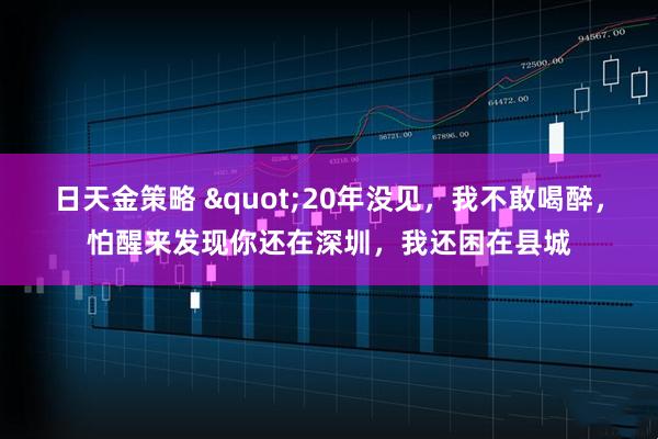 日天金策略 "20年没见，我不敢喝醉，怕醒来发现你还在深圳，我还困在县城