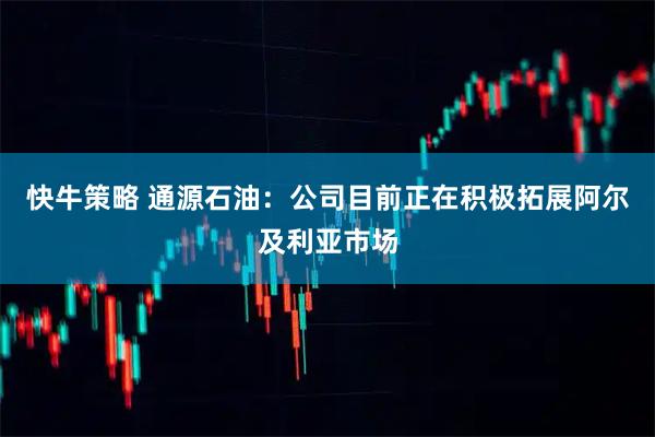 快牛策略 通源石油：公司目前正在积极拓展阿尔及利亚市场