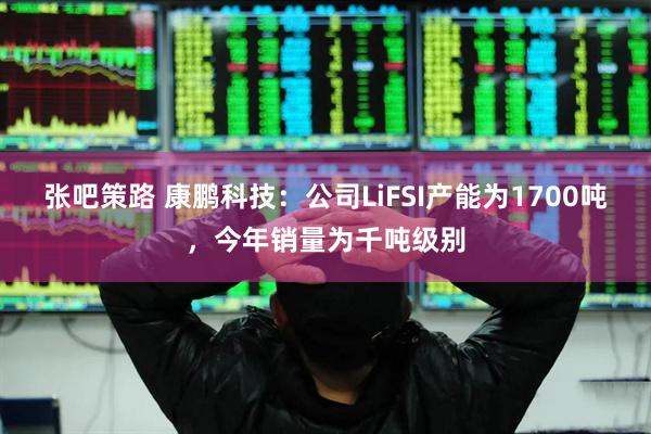 张吧策路 康鹏科技：公司LiFSI产能为1700吨，今年销量为千吨级别